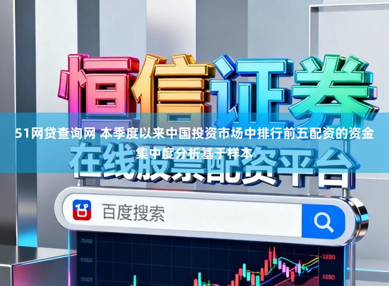 51网贷查询网 本季度以来中国投资市场中排行前五配资的资金集中度分析基于样本