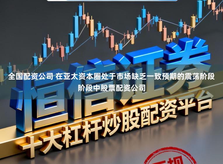全国配资公司 在亚太资本圈处于市场缺乏一致预期的震荡阶段阶段中股票配资公司