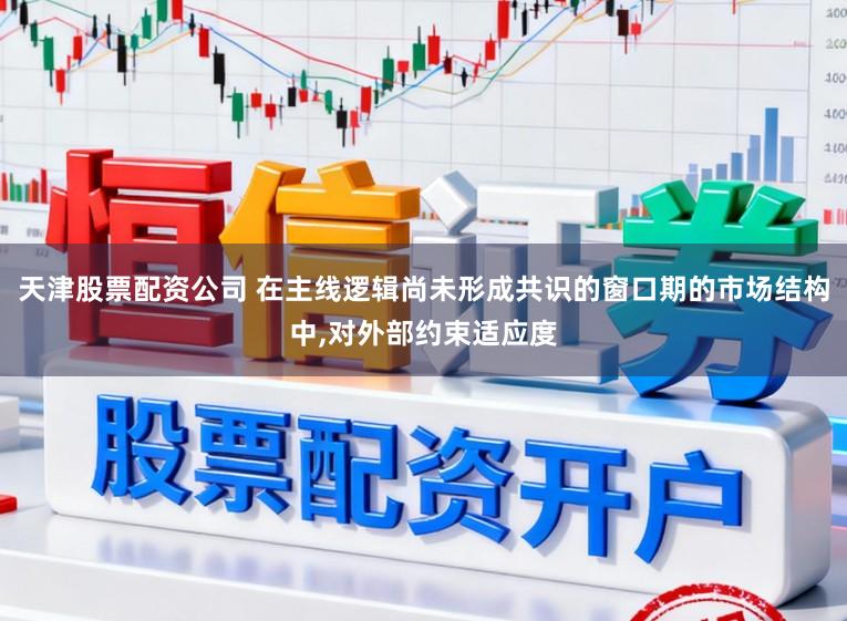 天津股票配资公司 在主线逻辑尚未形成共识的窗口期的市场结构中,对外部约束适应度