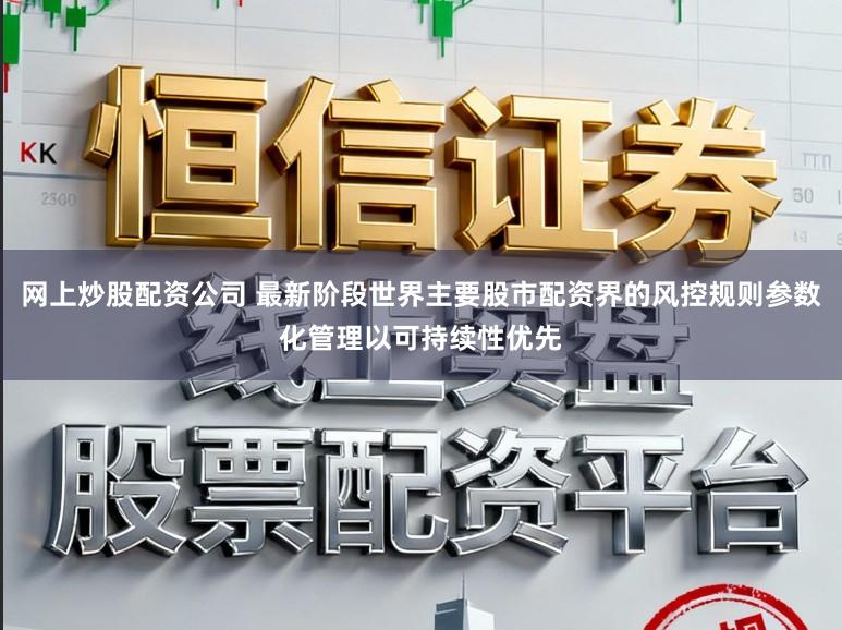 网上炒股配资公司 最新阶段世界主要股市配资界的风控规则参数化管理以可持续性优先