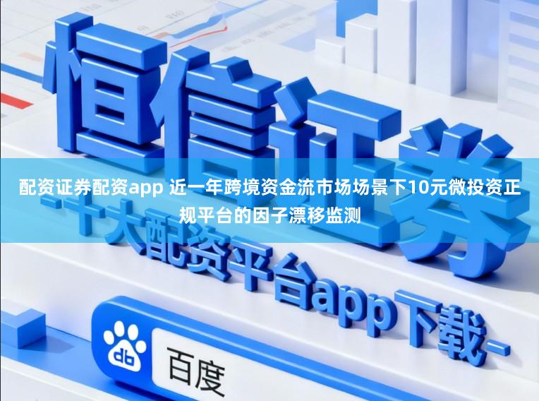 配资证券配资app 近一年跨境资金流市场场景下10元微投资正规平台的因子漂移监测