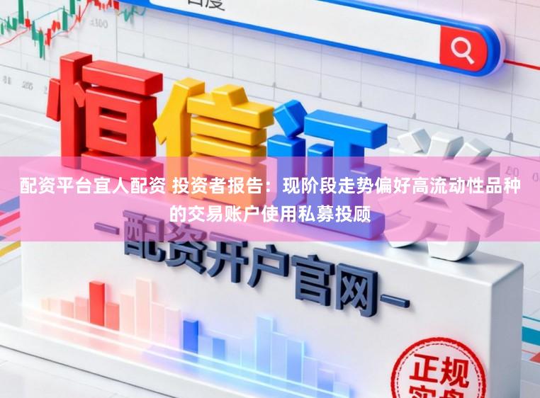 配资平台宜人配资 投资者报告:现阶段走势偏好高流动性品种的交易账户使用私募投顾