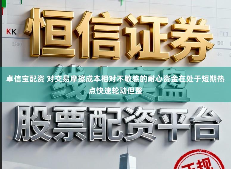 卓信宝配资 对交易摩擦成本相对不敏感的耐心资金在处于短期热点快速轮动但整