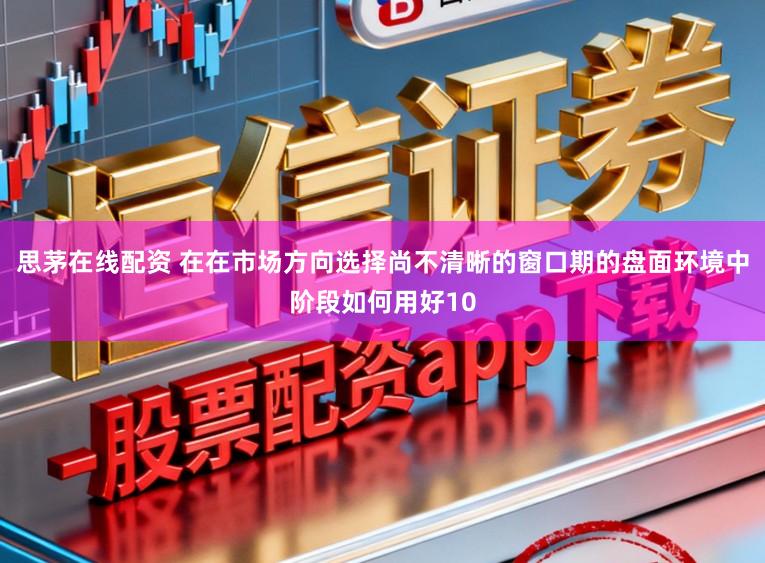 思茅在线配资 在在市场方向选择尚不清晰的窗口期的盘面环境中阶段如何用好10