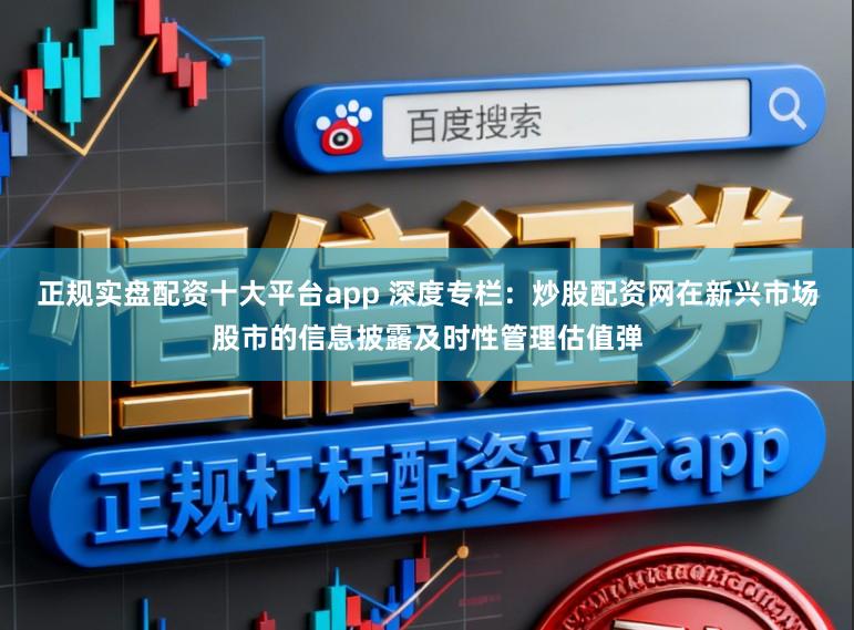 正规实盘配资十大平台app 深度专栏：炒股配资网在新兴市场股市的信息披露及时性管理估值弹