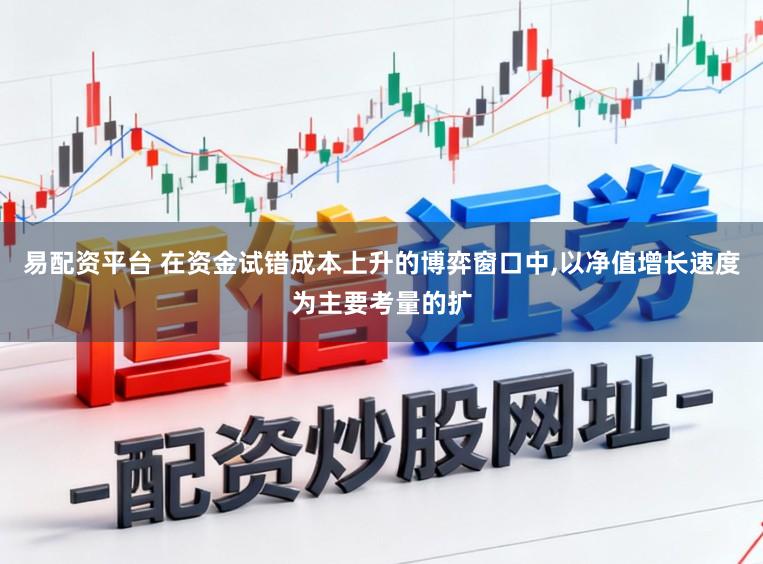 易配资平台 在资金试错成本上升的博弈窗口中，以净值增长速度为主要考量的扩