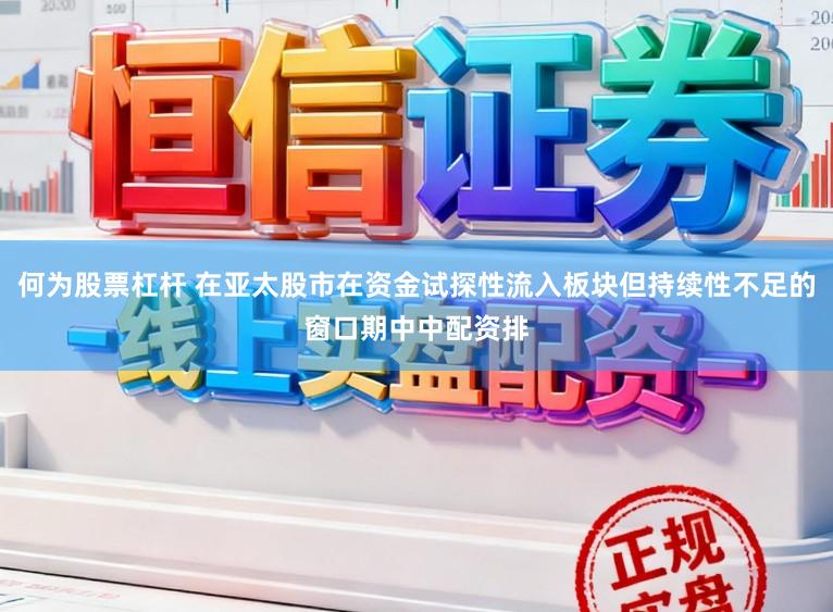 何为股票杠杆 在亚太股市在资金试探性流入板块但持续性不足的窗口期中中配资排
