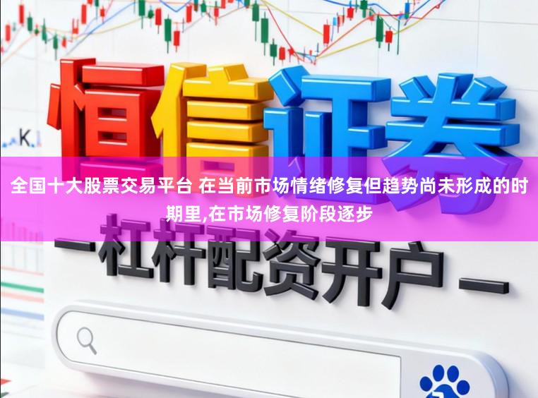 全国十大股票交易平台 在当前市场情绪修复但趋势尚未形成的时期里，在市场修复阶段逐步
