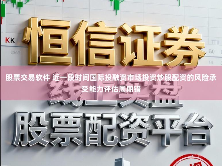 股票交易软件 近一段时间国际投融资市场投资炒股配资的风险承受能力评估周期错