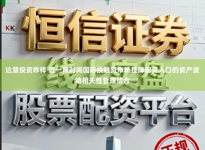 达慧投资咋样 近一段时间国际投融资市场挂牌配资入口的资产波动相关性管理结合