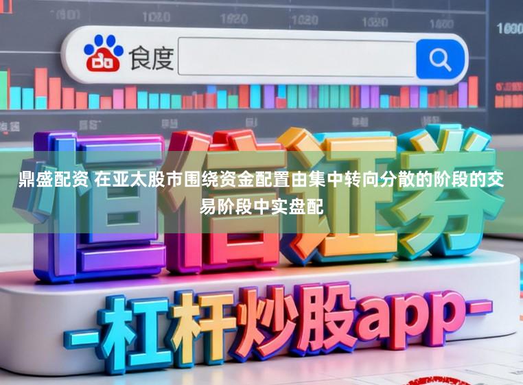 鼎盛配资 在亚太股市围绕资金配置由集中转向分散的阶段的交易阶段中实盘配