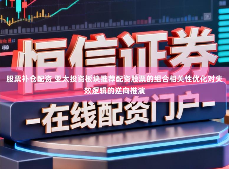 股票补仓配资 亚太投资板块推荐配资股票的组合相关性优化对失效逻辑的逆向推演