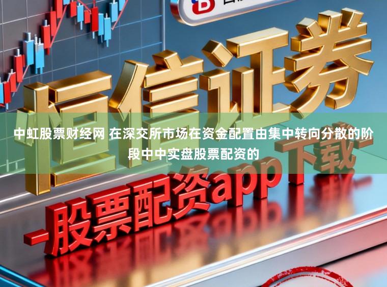 中虹股票财经网 在深交所市场在资金配置由集中转向分散的阶段中中实盘股票配资的