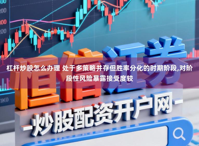杠杆炒股怎么办理 处于多策略并存但胜率分化的时期阶段，对阶段性风险暴露接受度较