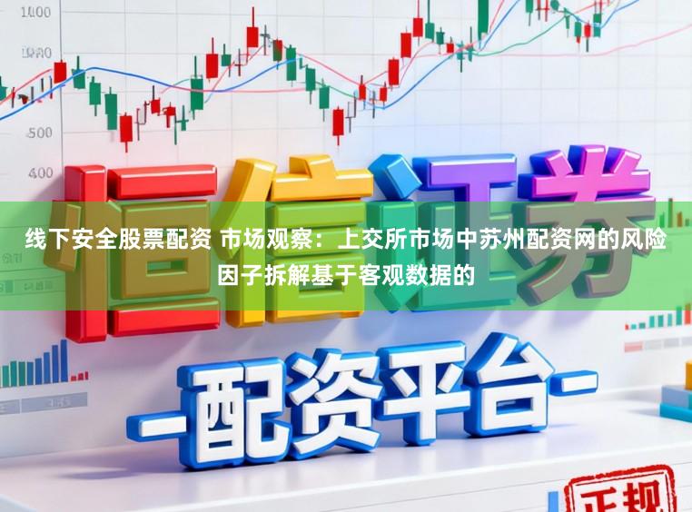 线下安全股票配资 市场观察：上交所市场中苏州配资网的风险因子拆解基于客观数据的