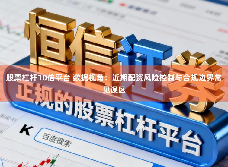 股票杠杆10倍平台 数据视角：近期配资风险控制与合规边界常见误区