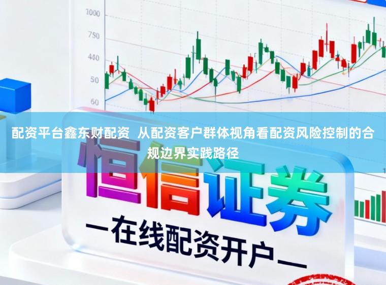 配资平台鑫东财配资  从配资客户群体视角看配资风险控制的合规边界实践路径