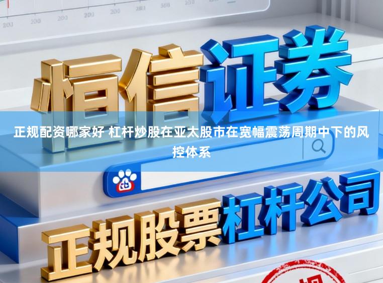 正规配资哪家好 杠杆炒股在亚太股市在宽幅震荡周期中下的风控体系
