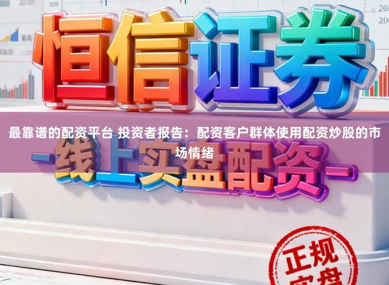 最靠谱的配资平台 投资者报告：配资客户群体使用配资炒股的市场情绪