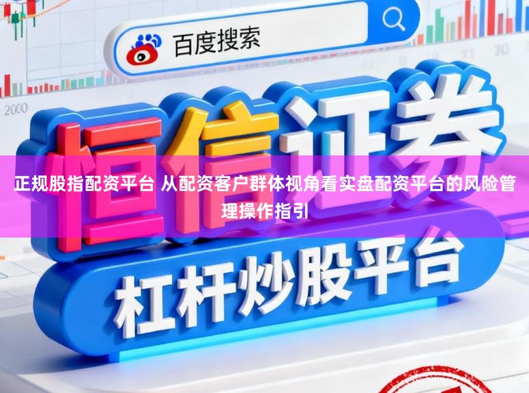 正规股指配资平台 从配资客户群体视角看实盘配资平台的风险管理操作指引