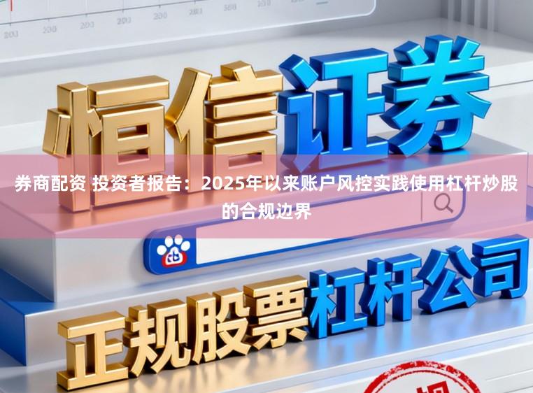 券商配资 投资者报告：2025年以来账户风控实践使用杠杆炒股的合规边界