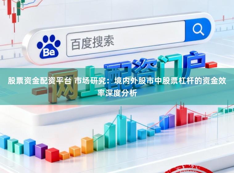 股票资金配资平台 市场研究:境内外股市中股票杠杆的资金效率深度分析