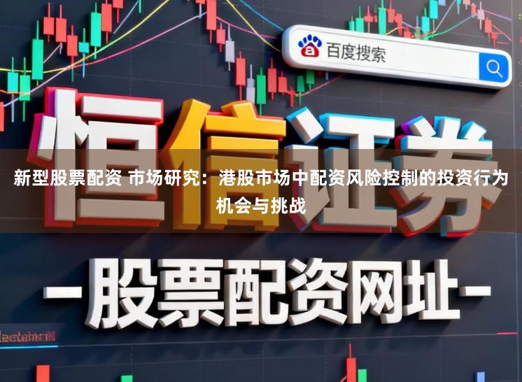 新型股票配资 市场研究：港股市场中配资风险控制的投资行为机会与挑战