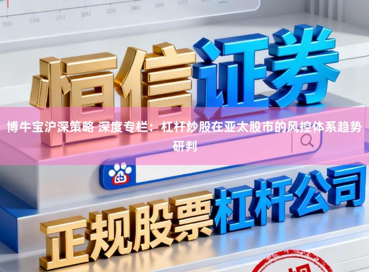博牛宝沪深策略 深度专栏：杠杆炒股在亚太股市的风控体系趋势研判