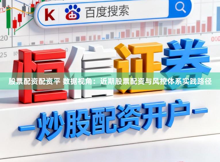 股票配资配资平 数据视角：近期股票配资与风控体系实践路径