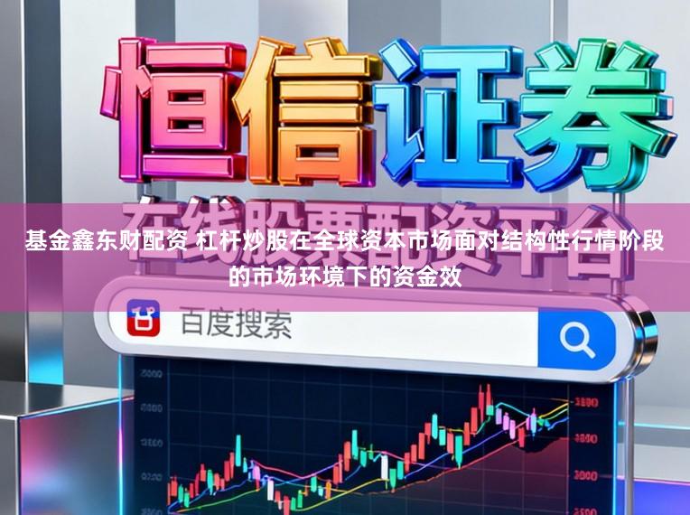 基金鑫东财配资 杠杆炒股在全球资本市场面对结构性行情阶段的市场环境下的资金效
