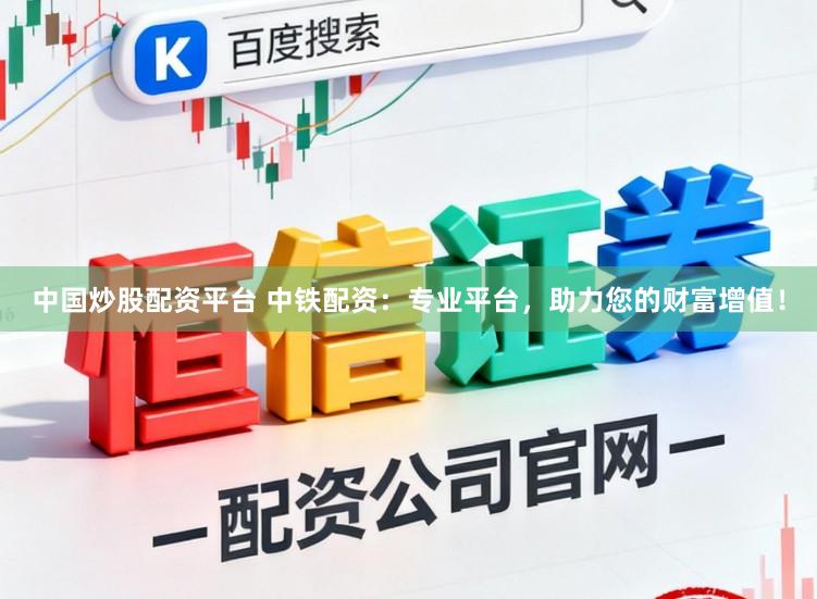 中国炒股配资平台 中铁配资：专业平台，助力您的财富增值！