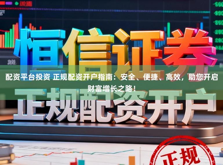 配资平台投资 正规配资开户指南：安全、便捷、高效，助您开启财富增长之路！