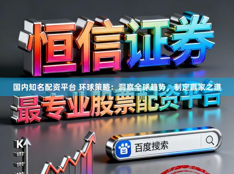 国内知名配资平台 环球策略:洞察全球趋势,制定赢家之道