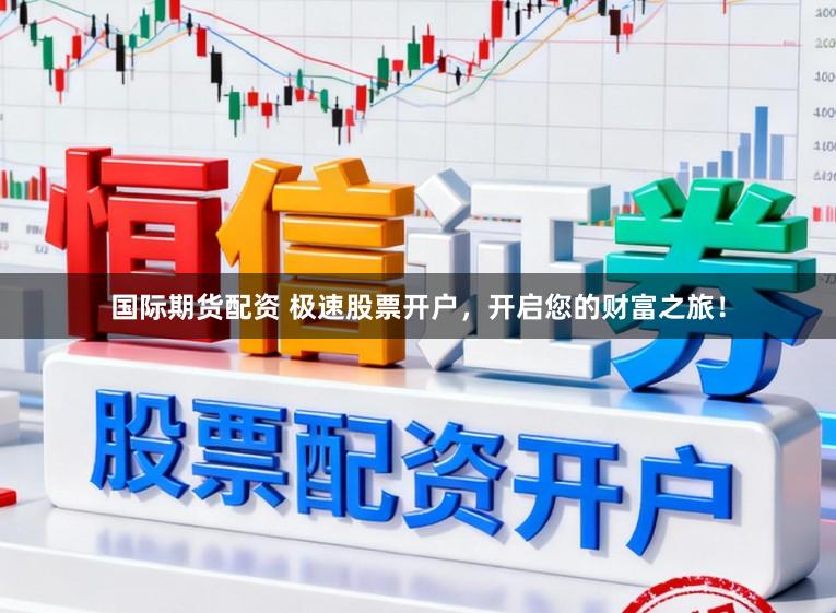 国际期货配资 极速股票开户,开启您的财富之旅!