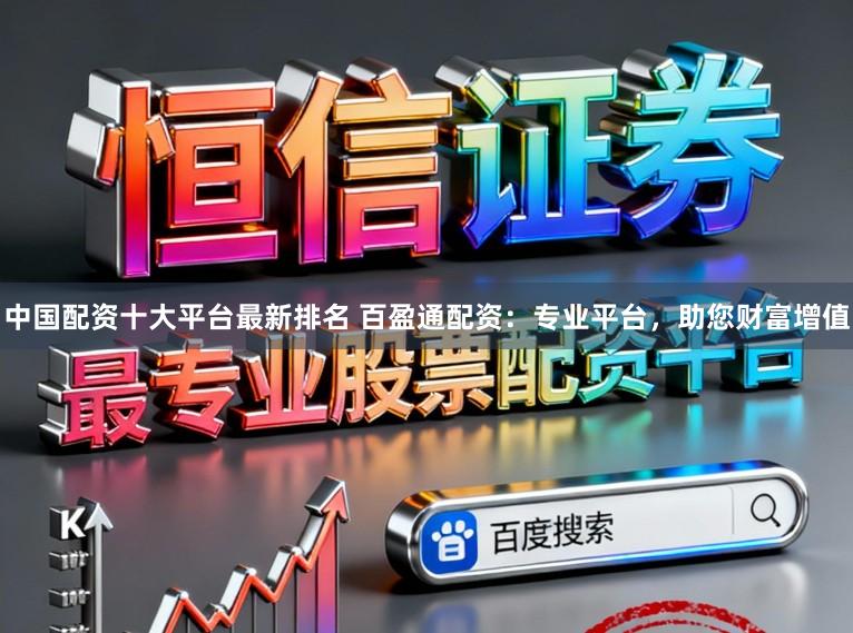 中国配资十大平台最新排名 百盈通配资：专业平台，助您财富增值