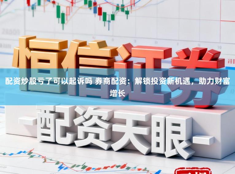 配资炒股亏了可以起诉吗 券商配资：解锁投资新机遇，助力财富增长