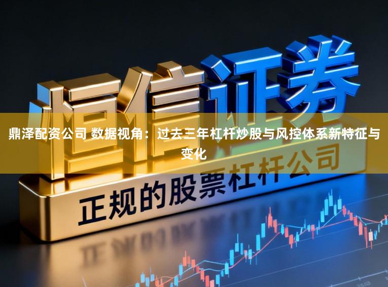 鼎泽配资公司 数据视角：过去三年杠杆炒股与风控体系新特征与变化