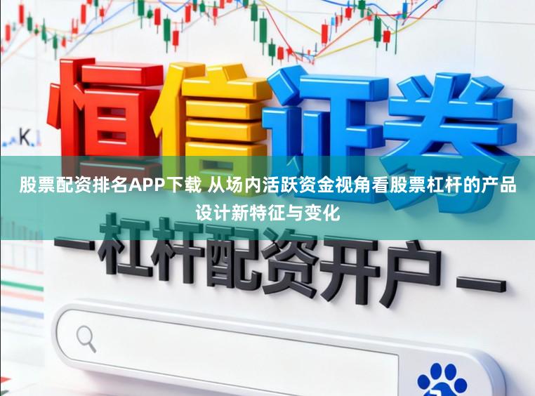 股票配资排名APP下载 从场内活跃资金视角看股票杠杆的产品设计新特征与变化