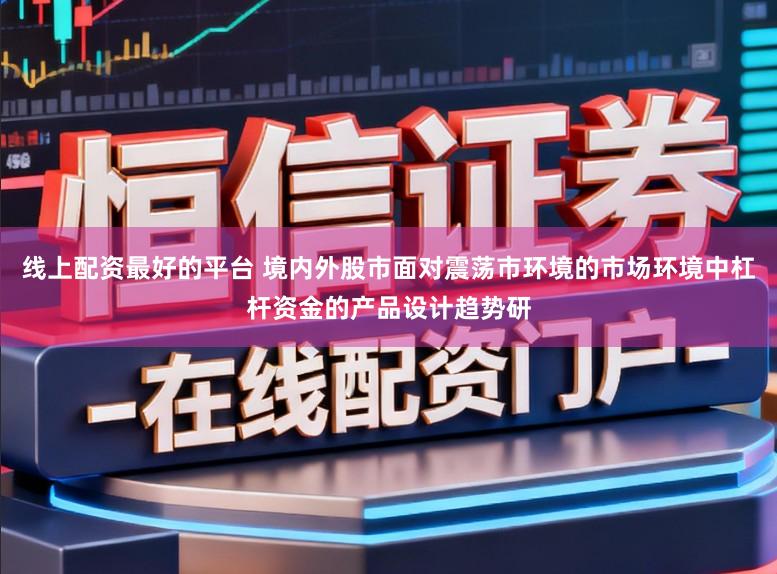 线上配资最好的平台 境内外股市面对震荡市环境的市场环境中杠杆资金的产品设计趋势研