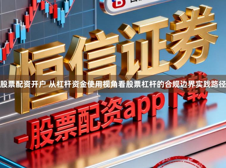 股票配资开户 从杠杆资金使用视角看股票杠杆的合规边界实践路径