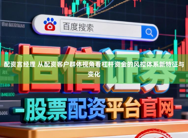 配资言经理 从配资客户群体视角看杠杆资金的风控体系新特征与变化