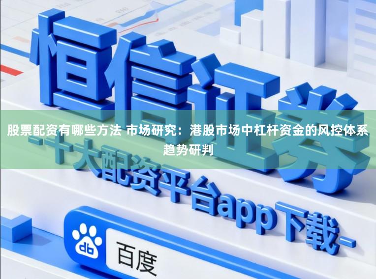 股票配资有哪些方法 市场研究：港股市场中杠杆资金的风控体系趋势研判