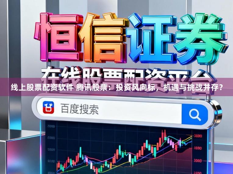 线上股票配资软件 腾讯股票:投资风向标,机遇与挑战并存?
