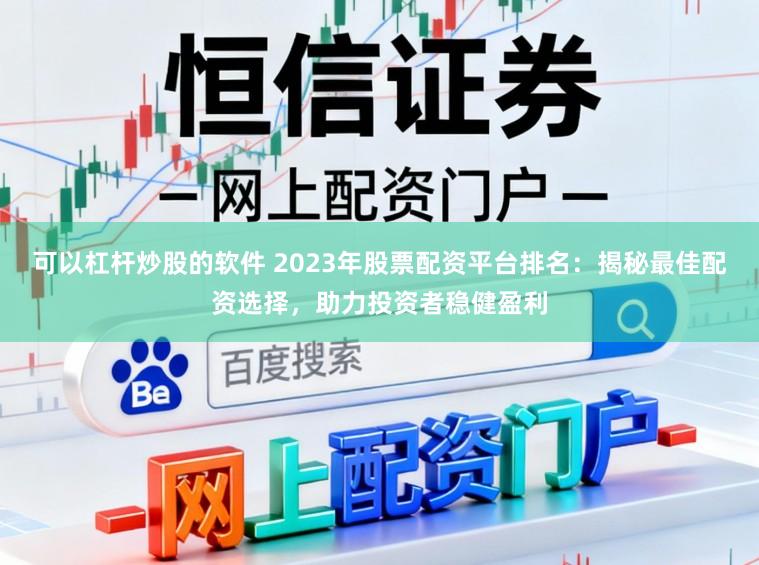 可以杠杆炒股的软件 2023年股票配资平台排名：揭秘最佳配资选择，助力投资者稳健盈利