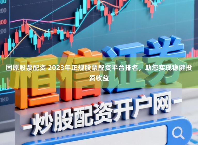 固原股票配资 2023年正规股票配资平台排名，助您实现稳健投资收益