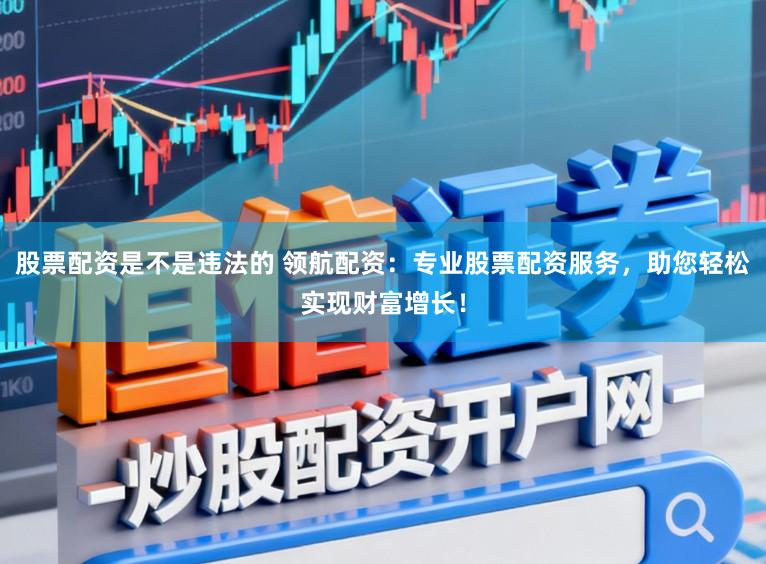 股票配资是不是违法的 领航配资:专业股票配资服务,助您轻松实现财富增长!
