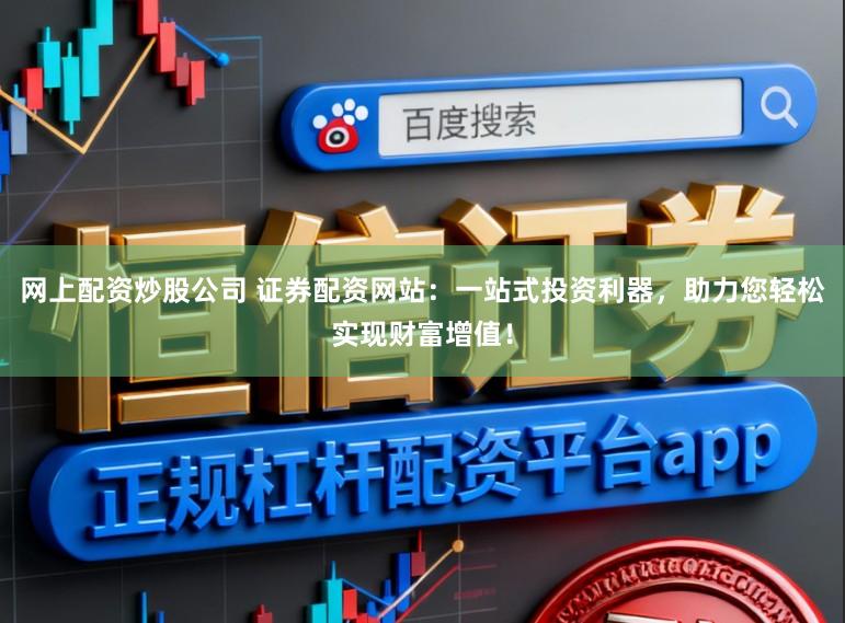 网上配资炒股公司 证券配资网站：一站式投资利器，助力您轻松实现财富增值！