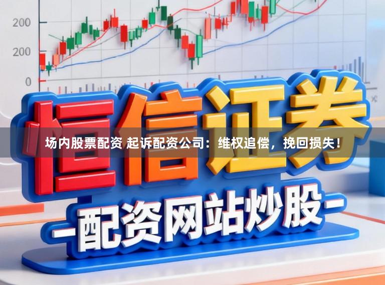 场内股票配资 起诉配资公司：维权追偿，挽回损失！