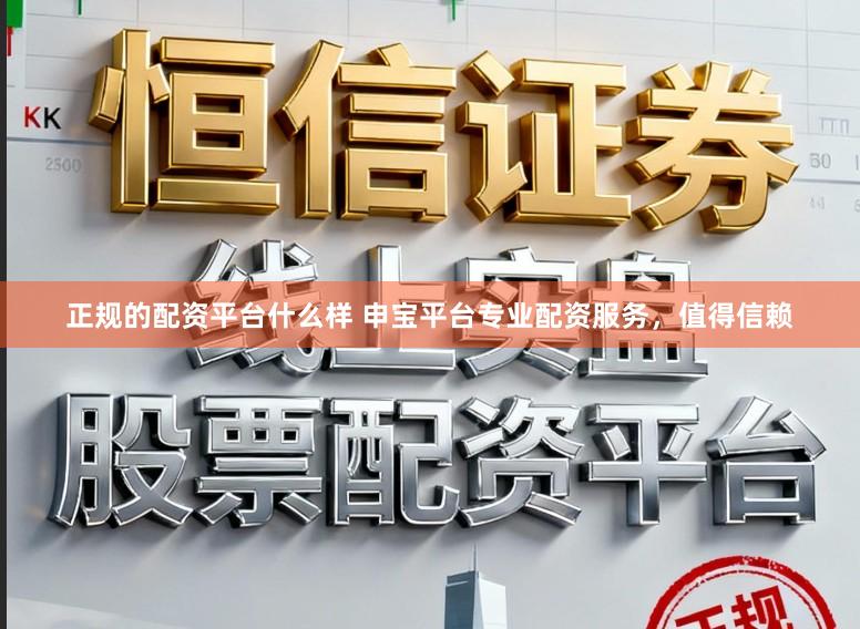 正规的配资平台什么样 申宝平台专业配资服务，值得信赖