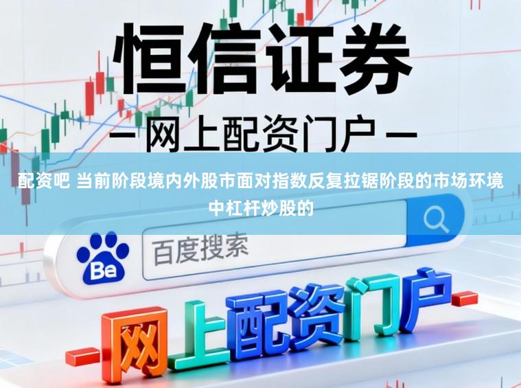 配资吧 当前阶段境内外股市面对指数反复拉锯阶段的市场环境中杠杆炒股的